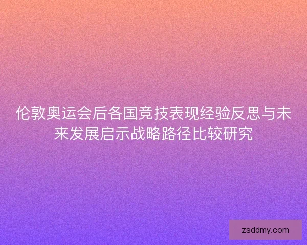 伦敦奥运会后各国竞技表现经验反思与未来发展启示战略路径比较研究
