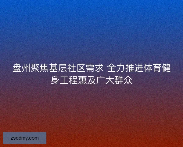 盘州聚焦基层社区需求 全力推进体育健身工程惠及广大群众
