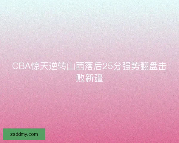 CBA惊天逆转山西落后25分强势翻盘击败新疆
