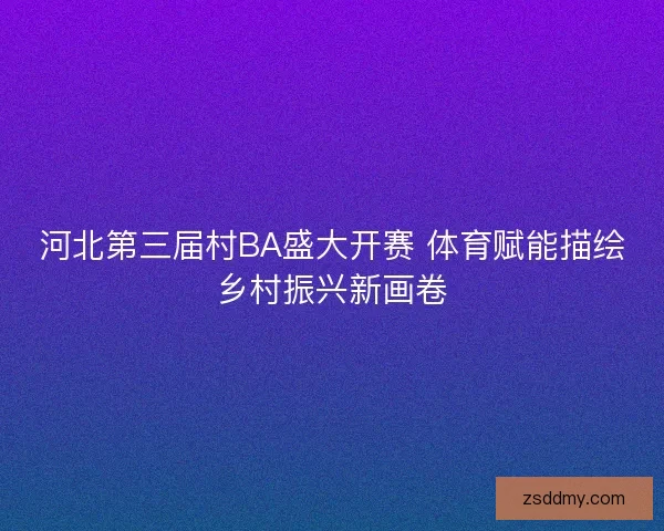 河北第三届村BA盛大开赛 体育赋能描绘乡村振兴新画卷