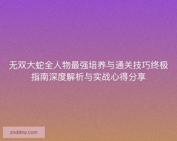 无双大蛇全人物最强培养与通关技巧终极指南深度解析与实战心得分享
